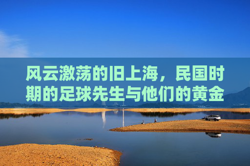 风云激荡的旧上海,民国时期的足球先生与他们的黄金年代