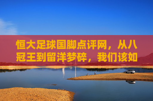 恒大足球国脚点评网,从八冠王到留洋梦碎,我们该如何读懂这一代人?