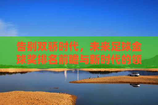 告别双骄时代，未来足球金球奖排名前瞻与新时代的领跑者