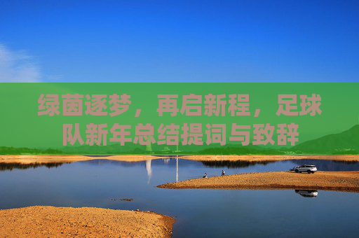 绿茵逐梦，再启新程，足球队新年总结提词与致辞