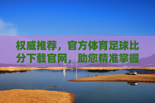 权威推荐,官方体育足球比分下载官网,助您精准掌握赛事动态