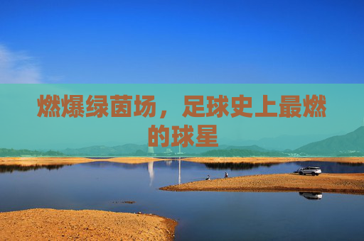 燃爆绿茵场,足球史上最燃的球星