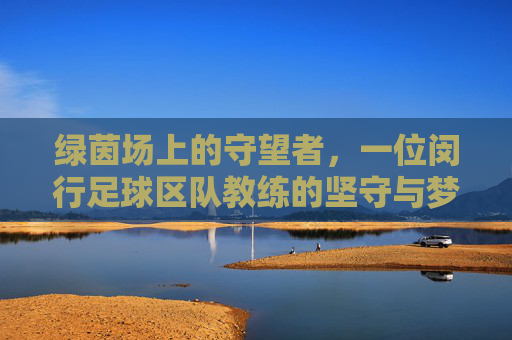 绿茵场上的守望者,一位闵行足球区队教练的坚守与梦想