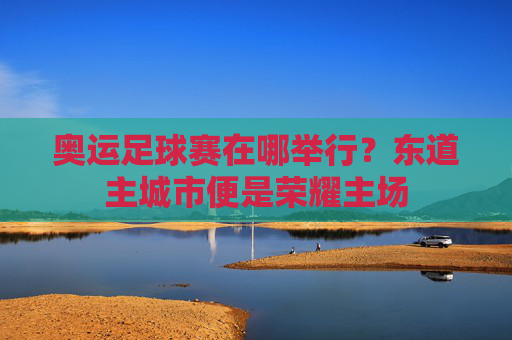 奥运足球赛在哪举行?东道主城市便是荣耀主场