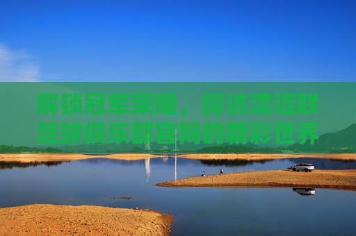 解锁冠军荣耀,探访清迈联足球俱乐部官网的精彩世界