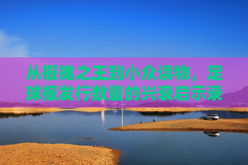 从报摊之王到小众读物,足球报发行数量的兴衰启示录