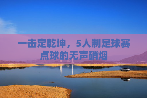 一击定乾坤,5人制足球赛点球的无声硝烟