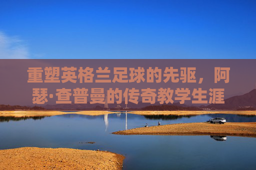 重塑英格兰足球的先驱,阿瑟·查普曼的传奇教学生涯