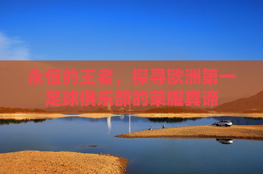永恒的王者,探寻欧洲第一足球俱乐部的荣耀真谛