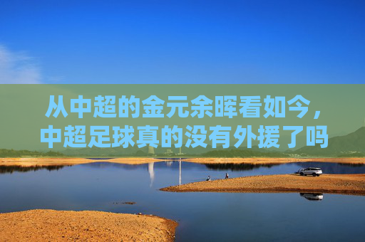 从中超的金元余晖看如今，中超足球真的没有外援了吗？