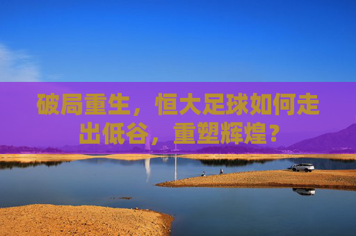 破局重生，恒大足球如何走出低谷，重塑辉煌？