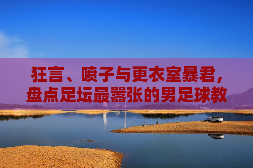 狂言、喷子与更衣室暴君,盘点足坛最嚣张的男足球教练