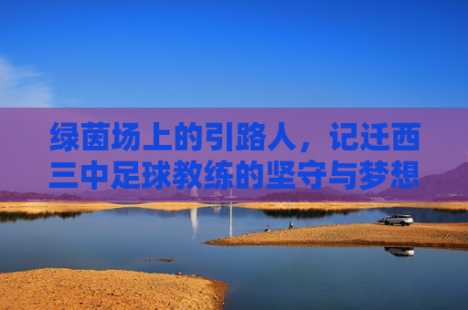 绿茵场上的引路人,记迁西三中足球教练的坚守与梦想