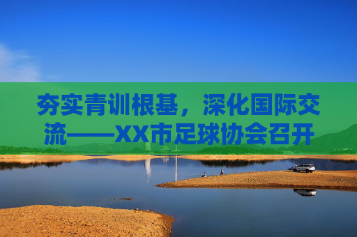夯实青训根基，深化国际交流——XX市足球协会召开年度重点工作推进会
