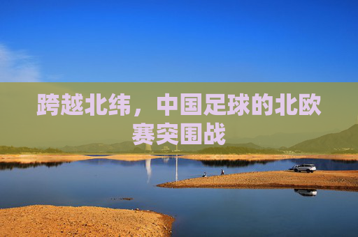 跨越北纬,中国足球的北欧赛突围战