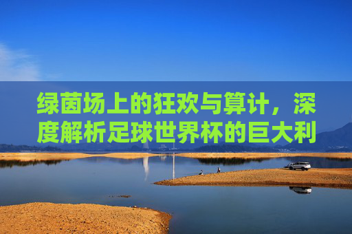 绿茵场上的狂欢与算计,深度解析足球世界杯的巨大利益链