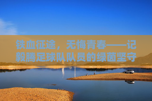 铁血征途，无悔青春——记毅腾足球队队员的绿茵坚守