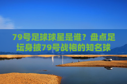 79号足球球星是谁？盘点足坛身披79号战袍的知名球员