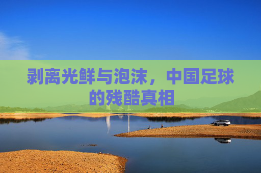 剥离光鲜与泡沫，中国足球的残酷真相