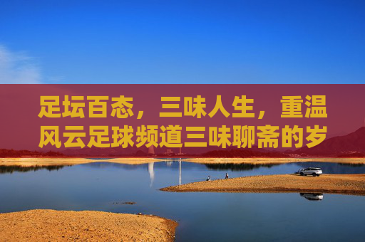 足坛百态，三味人生，重温风云足球频道三味聊斋的岁月回响