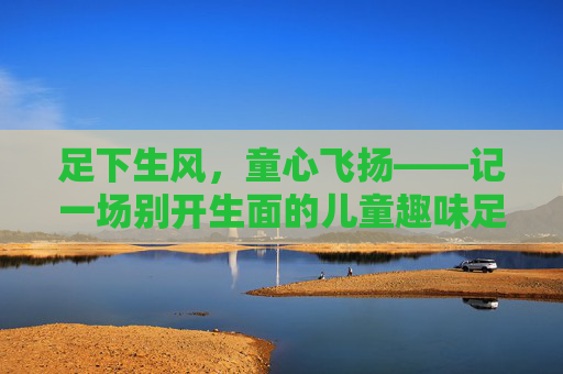 足下生风，童心飞扬——记一场别开生面的儿童趣味足球赛