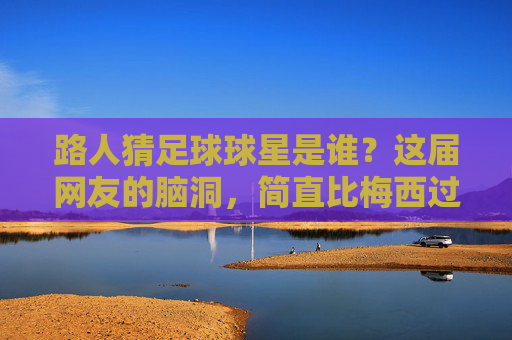 路人猜足球球星是谁？这届网友的脑洞，简直比梅西过人还离谱