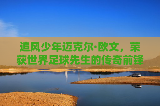 追风少年迈克尔·欧文,荣获世界足球先生的传奇前锋