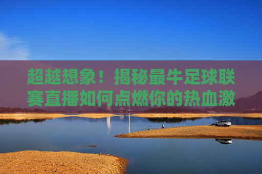 超越想象！揭秘最牛足球联赛直播如何点燃你的热血激情