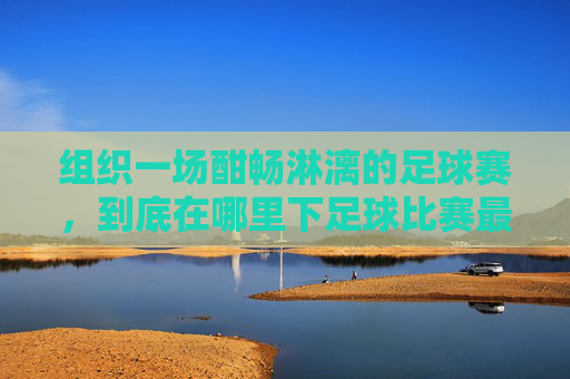组织一场酣畅淋漓的足球赛,到底在哪里下足球比赛最合适?