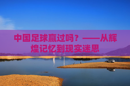 中国足球赢过吗?——从辉煌记忆到现实迷思