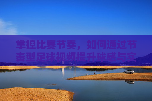 掌控比赛节奏，如何通过节奏型足球视频提升球感与实战能力