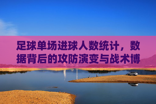 足球单场进球人数统计,数据背后的攻防演变与战术博弈
