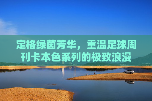 定格绿茵芳华，重温足球周刊卡本色系列的极致浪漫