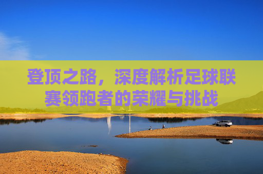 登顶之路,深度解析足球联赛领跑者的荣耀与挑战