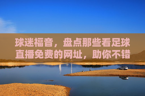 球迷福音,盘点那些看足球直播免费的网址,助你不错过每一场精彩对决