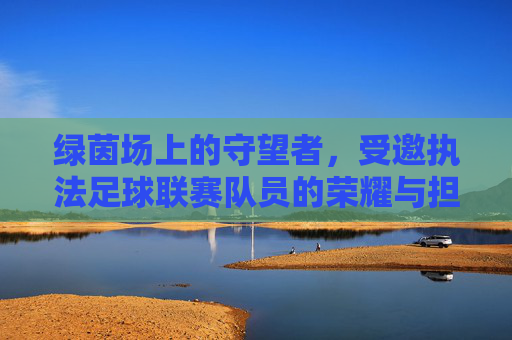 绿茵场上的守望者,受邀执法足球联赛队员的荣耀与担当