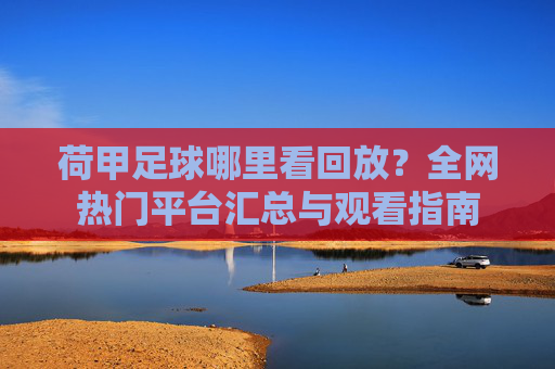 荷甲足球哪里看回放?全网热门平台汇总与观看指南