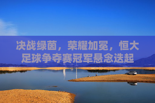 决战绿茵，荣耀加冕，恒大足球争夺赛冠军悬念迭起