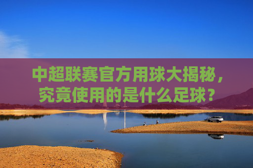 中超联赛官方用球大揭秘，究竟使用的是什么足球？