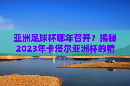 亚洲足球杯哪年召开？揭秘2023年卡塔尔亚洲杯的精彩历程