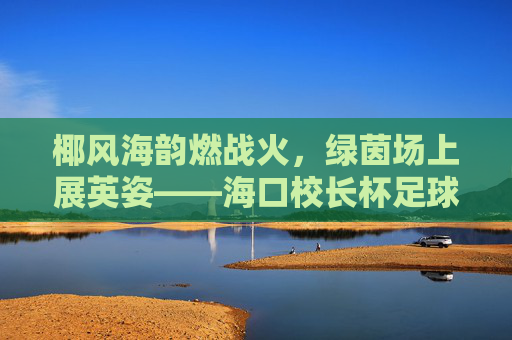 椰风海韵燃战火,绿茵场上展英姿——海口校长杯足球赛火热开赛
