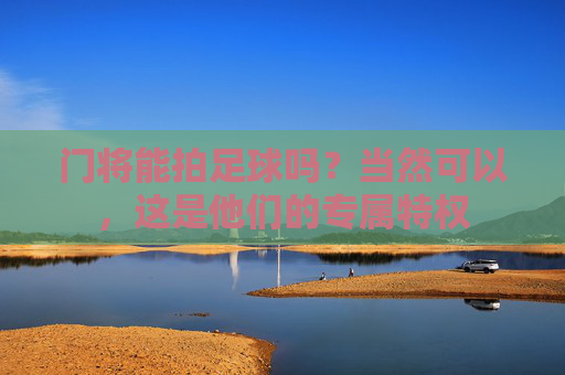 门将能拍足球吗?当然可以,这是他们的专属特权