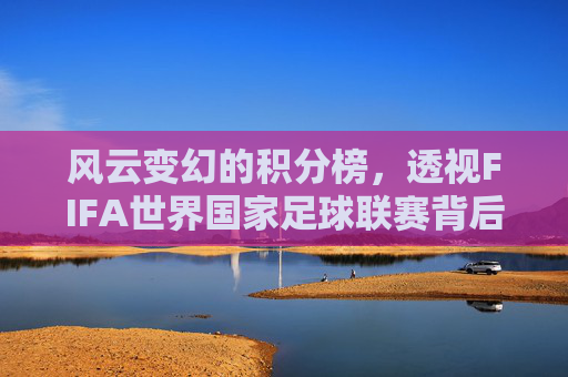 风云变幻的积分榜，透视FIFA世界国家足球联赛背后的战略博弈与晋级之路