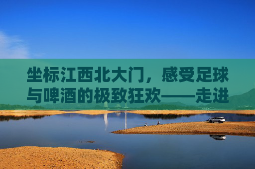 坐标江西北大门,感受足球与啤酒的极致狂欢——走进江西北大门足球吧