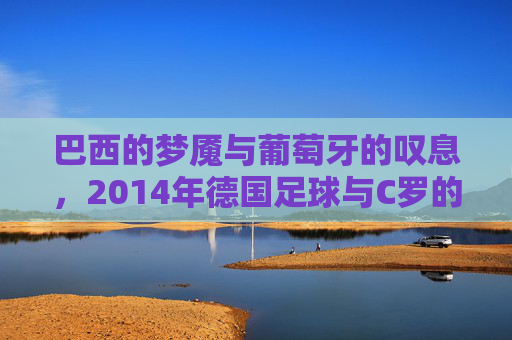 巴西的梦魇与葡萄牙的叹息,2014年德国足球与C罗的宿命对决
