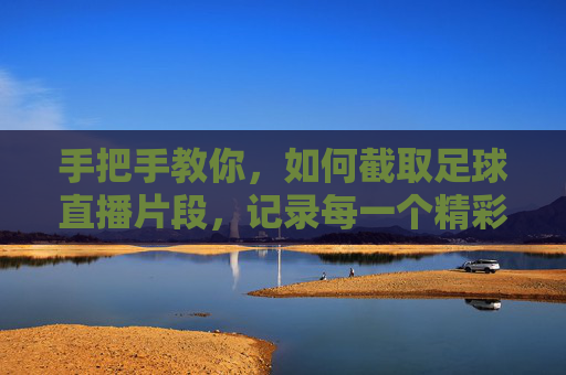 手把手教你,如何截取足球直播片段,记录每一个精彩瞬间