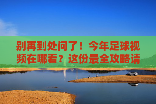 别再到处问了！今年足球视频在哪看？这份最全攻略请收好