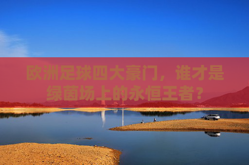 欧洲足球四大豪门,谁才是绿茵场上的永恒王者?