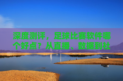 深度测评,足球比赛软件哪个好点?从直播、数据到社区,一篇帮你选对工具