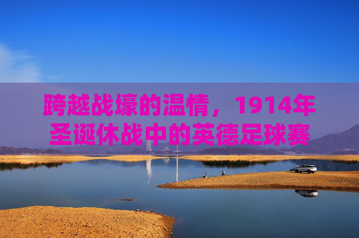 跨越战壕的温情,1914年圣诞休战中的英德足球赛